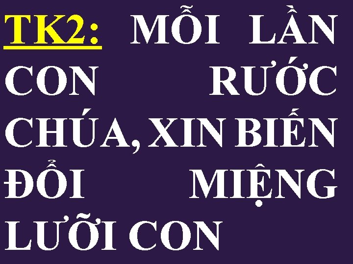 TK 2: MỖI LẦN CON RƯỚC CHÚA, XIN BIẾN ĐỔI MIỆNG LƯỠI CON TK 2: MỖI LẦN CON RƯỚC CHÚA, XIN BIẾN ĐỔI MIỆNG LƯỠI CON