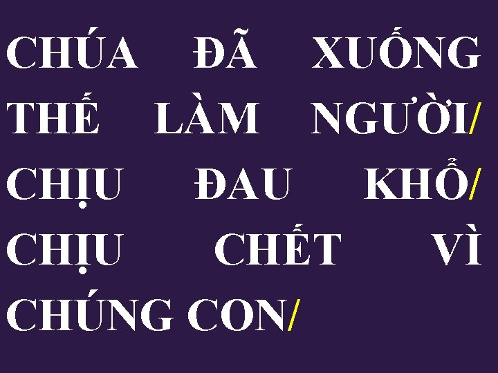 CHÚA ĐÃ XUỐNG THẾ LÀM NGƯỜI/ CHỊU ĐAU KHỔ/ CHỊU CHẾT VÌ CHÚNG CON/ CHÚA ĐÃ XUỐNG THẾ LÀM NGƯỜI/ CHỊU ĐAU KHỔ/ CHỊU CHẾT VÌ CHÚNG CON/