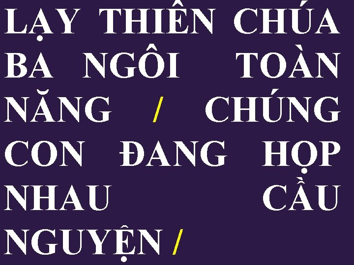 LẠY THIÊN CHÚA BA NGÔI TOÀN NĂNG / CHÚNG CON ĐANG HỌP NHAU CẦU LẠY THIÊN CHÚA BA NGÔI TOÀN NĂNG / CHÚNG CON ĐANG HỌP NHAU CẦU