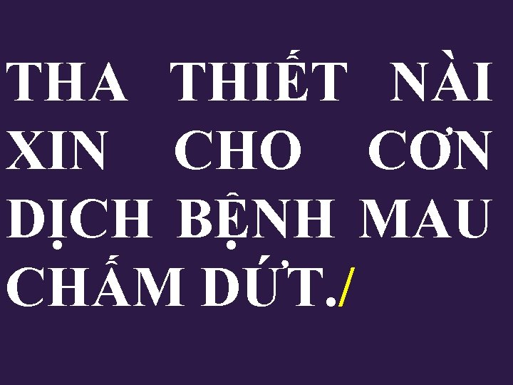 THA THIẾT NÀI XIN CHO CƠN DỊCH BỆNH MAU CHẤM DỨT. / THA THIẾT NÀI XIN CHO CƠN DỊCH BỆNH MAU CHẤM DỨT. /
