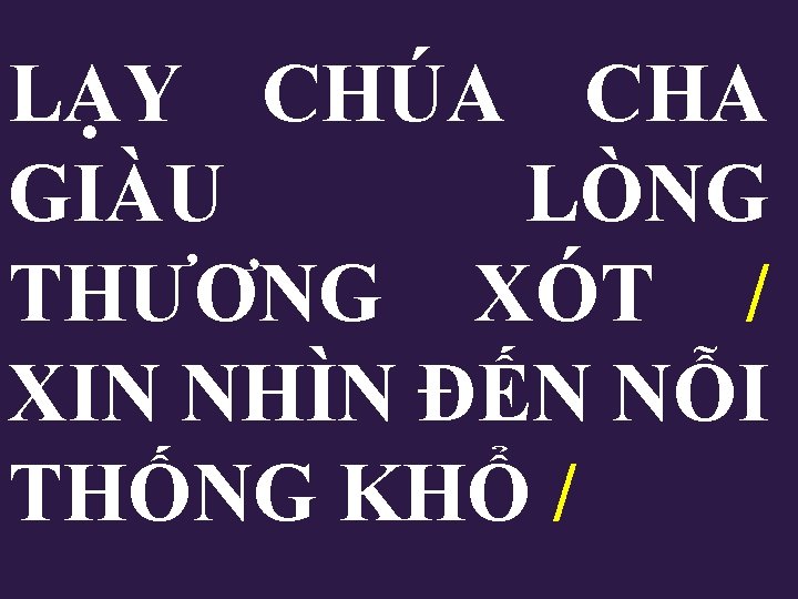 LẠY CHÚA CHA GIÀU LÒNG THƯƠNG XÓT / XIN NHÌN ĐẾN NỖI THỐNG KHỔ LẠY CHÚA CHA GIÀU LÒNG THƯƠNG XÓT / XIN NHÌN ĐẾN NỖI THỐNG KHỔ