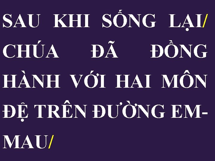 SAU KHI SỐNG LẠI/ CHÚA ĐÃ ĐỒNG HÀNH VỚI HAI MÔN ĐỆ TRÊN ĐƯỜNG SAU KHI SỐNG LẠI/ CHÚA ĐÃ ĐỒNG HÀNH VỚI HAI MÔN ĐỆ TRÊN ĐƯỜNG