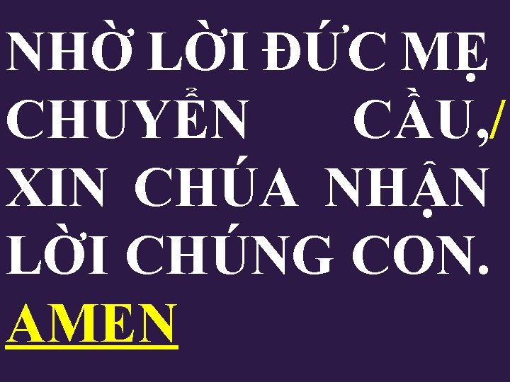 NHỜ LỜI ĐỨC MẸ CHUYỂN CẦU, / XIN CHÚA NHẬN LỜI CHÚNG CON. AMEN NHỜ LỜI ĐỨC MẸ CHUYỂN CẦU, / XIN CHÚA NHẬN LỜI CHÚNG CON. AMEN