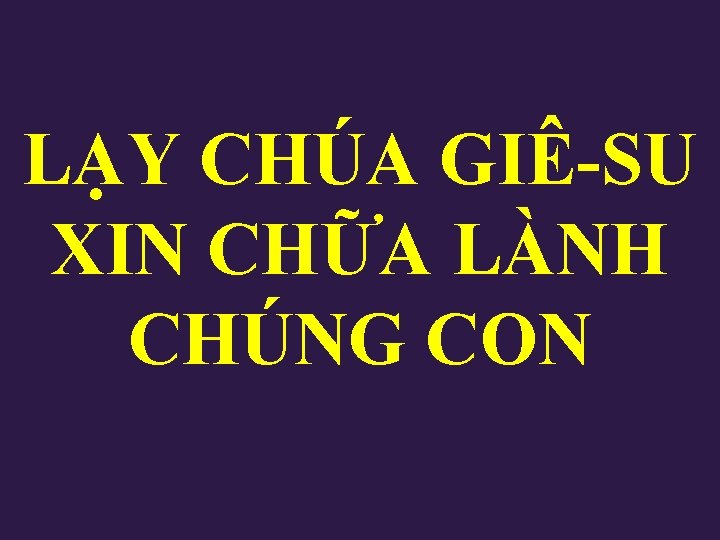 LẠY CHÚA GIÊ-SU XIN CHỮA LÀNH CHÚNG CON LẠY CHÚA GIÊ-SU XIN CHỮA LÀNH CHÚNG CON