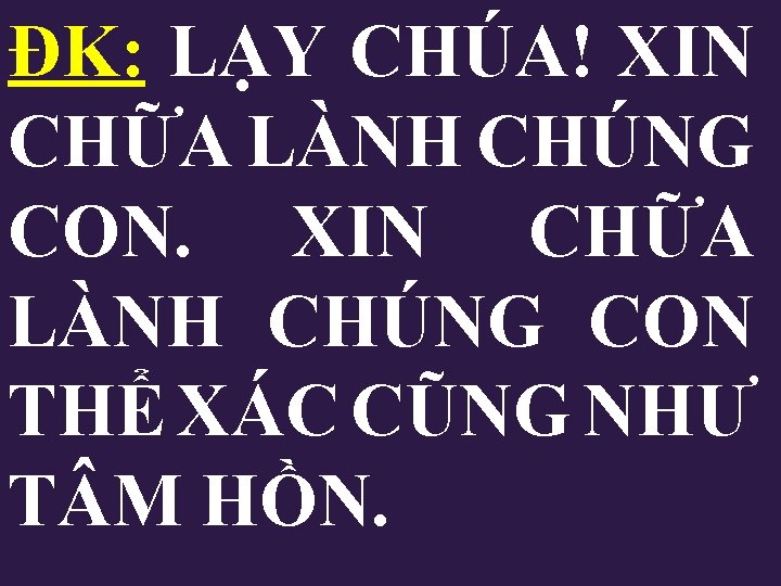 ĐK: LẠY CHÚA! XIN CHỮA LÀNH CHÚNG CON THỂ XÁC CŨNG NHƯ T M ĐK: LẠY CHÚA! XIN CHỮA LÀNH CHÚNG CON THỂ XÁC CŨNG NHƯ T M