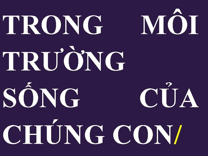 TRONG MÔI TRƯỜNG SỐNG CỦA CHÚNG CON/ TRONG MÔI TRƯỜNG SỐNG CỦA CHÚNG CON/