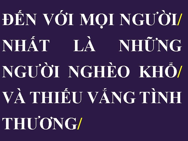 ĐẾN VỚI MỌI NGƯỜI/ NHẤT LÀ NHỮNG NGƯỜI NGHÈO KHỔ/ VÀ THIẾU VẮNG TÌNH ĐẾN VỚI MỌI NGƯỜI/ NHẤT LÀ NHỮNG NGƯỜI NGHÈO KHỔ/ VÀ THIẾU VẮNG TÌNH