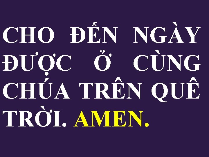 CHO ĐẾN NGÀY ĐƯỢC Ở CÙNG CHÚA TRÊN QUÊ TRỜI. AMEN. CHO ĐẾN NGÀY ĐƯỢC Ở CÙNG CHÚA TRÊN QUÊ TRỜI. AMEN.