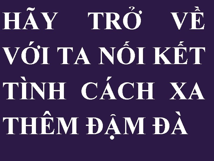 HÃY TRỞ VỀ VỚI TA NỐI KẾT TÌNH CÁCH XA THÊM ĐẬM ĐÀ HÃY TRỞ VỀ VỚI TA NỐI KẾT TÌNH CÁCH XA THÊM ĐẬM ĐÀ