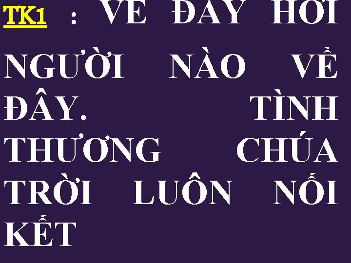 TK 1 : VỀ Đ Y HỠI NGƯỜI NÀO VỀ Đ Y. TÌNH THƯƠNG TK 1 : VỀ Đ Y HỠI NGƯỜI NÀO VỀ Đ Y. TÌNH THƯƠNG