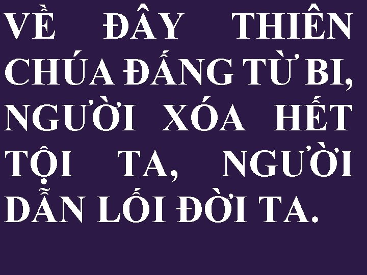 VỀ Đ Y THIÊN CHÚA ĐẤNG TỪ BI, NGƯỜI XÓA HẾT TỘI TA, NGƯỜI VỀ Đ Y THIÊN CHÚA ĐẤNG TỪ BI, NGƯỜI XÓA HẾT TỘI TA, NGƯỜI