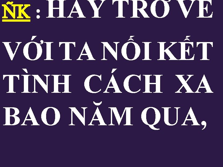 ÑK : HÃY TRỞ VỀ VỚI TA NỐI KẾT TÌNH CÁCH XA BAO NĂM ÑK : HÃY TRỞ VỀ VỚI TA NỐI KẾT TÌNH CÁCH XA BAO NĂM