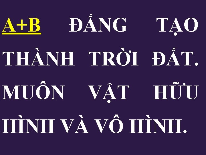 A+B ĐẤNG TẠO THÀNH TRỜI ĐẤT. MUÔN VẬT HỮU HÌNH VÀ VÔ HÌNH. A+B ĐẤNG TẠO THÀNH TRỜI ĐẤT. MUÔN VẬT HỮU HÌNH VÀ VÔ HÌNH.