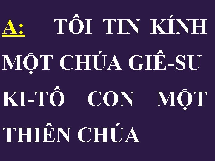 A: TÔI TIN KÍNH MỘT CHÚA GIÊ-SU KI-TÔ CON MỘT THIÊN CHÚA A: TÔI TIN KÍNH MỘT CHÚA GIÊ-SU KI-TÔ CON MỘT THIÊN CHÚA