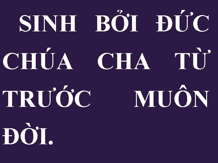 SINH BỞI ĐỨC CHÚA CHA TỪ TRƯỚC ĐỜI. MUÔN SINH BỞI ĐỨC CHÚA CHA TỪ TRƯỚC ĐỜI. MUÔN