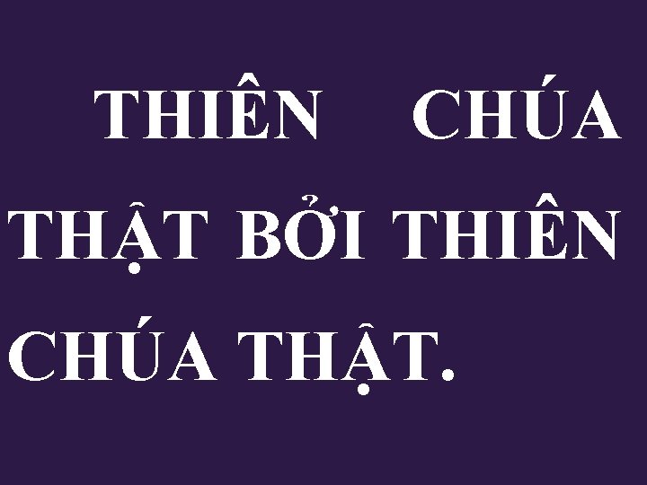 THIÊN CHÚA THẬT BỞI THIÊN CHÚA THẬT. THIÊN CHÚA THẬT BỞI THIÊN CHÚA THẬT.