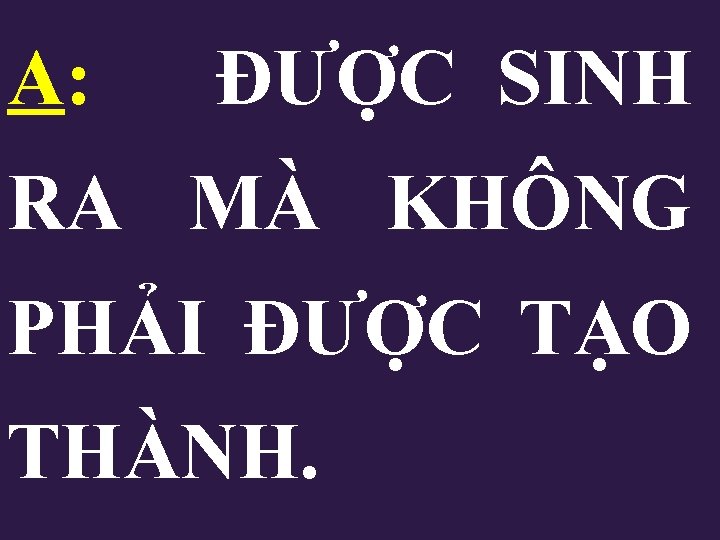A: ĐƯỢC SINH RA MÀ KHÔNG PHẢI ĐƯỢC TẠO THÀNH. A: ĐƯỢC SINH RA MÀ KHÔNG PHẢI ĐƯỢC TẠO THÀNH.