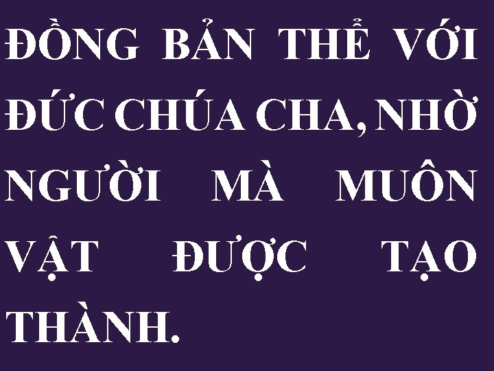 ĐỒNG BẢN THỂ VỚI ĐỨC CHÚA CHA, NHỜ NGƯỜI MÀ MUÔN VẬT ĐƯỢC THÀNH. ĐỒNG BẢN THỂ VỚI ĐỨC CHÚA CHA, NHỜ NGƯỜI MÀ MUÔN VẬT ĐƯỢC THÀNH.