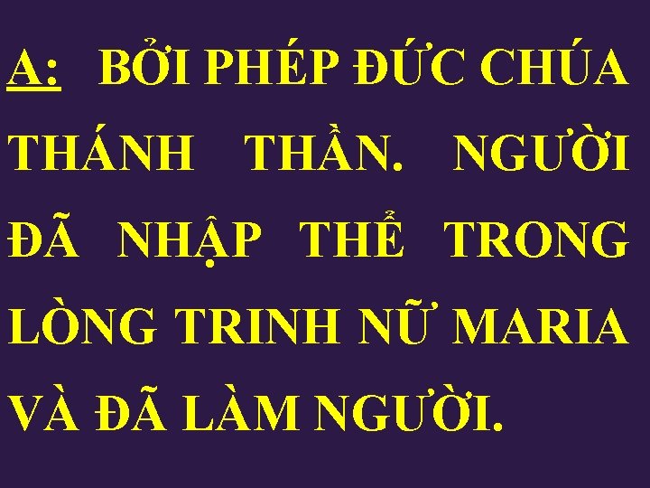 A: BỞI PHÉP ĐỨC CHÚA THÁNH THẦN. NGƯỜI ĐÃ NHẬP THỂ TRONG LÒNG TRINH A: BỞI PHÉP ĐỨC CHÚA THÁNH THẦN. NGƯỜI ĐÃ NHẬP THỂ TRONG LÒNG TRINH