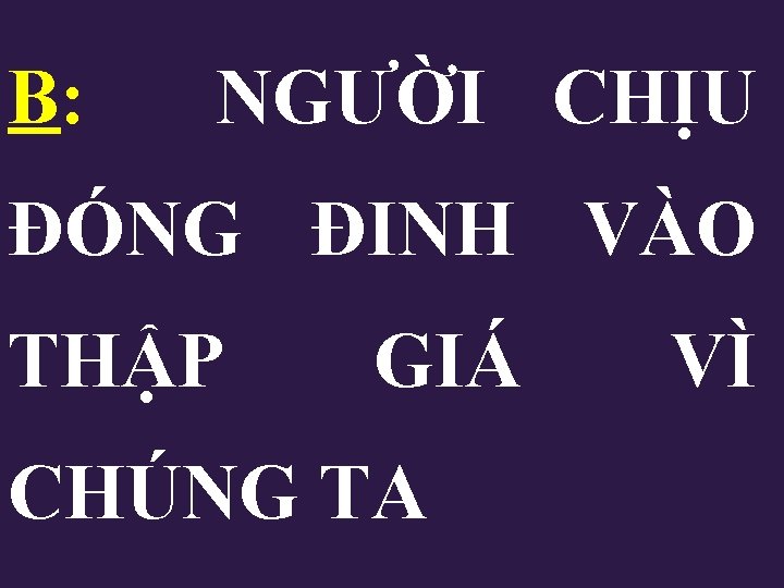 B: NGƯỜI CHỊU ĐÓNG ĐINH VÀO THẬP GIÁ CHÚNG TA VÌ B: NGƯỜI CHỊU ĐÓNG ĐINH VÀO THẬP GIÁ CHÚNG TA VÌ