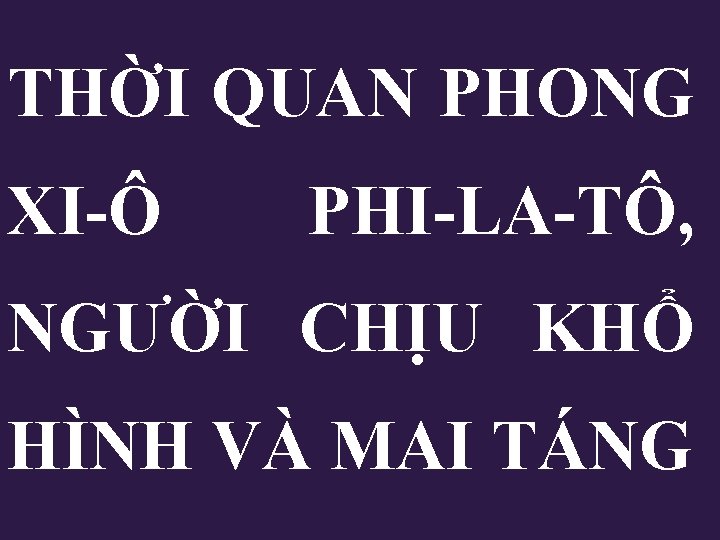 THỜI QUAN PHONG XI-Ô PHI-LA-TÔ, NGƯỜI CHỊU KHỔ HÌNH VÀ MAI TÁNG THỜI QUAN PHONG XI-Ô PHI-LA-TÔ, NGƯỜI CHỊU KHỔ HÌNH VÀ MAI TÁNG