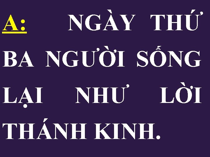 A: NGÀY THỨ BA NGƯỜI SỐNG LẠI NHƯ LỜI THÁNH KINH. A: NGÀY THỨ BA NGƯỜI SỐNG LẠI NHƯ LỜI THÁNH KINH.