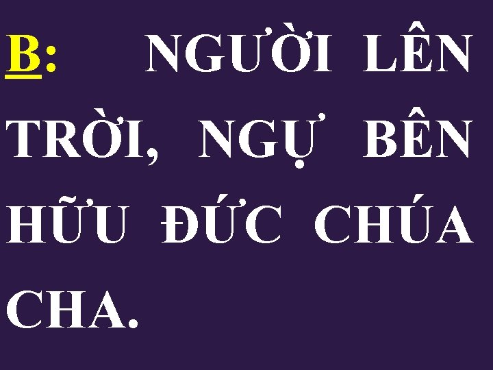 B: NGƯỜI LÊN TRỜI, NGỰ BÊN HỮU ĐỨC CHÚA CHA. B: NGƯỜI LÊN TRỜI, NGỰ BÊN HỮU ĐỨC CHÚA CHA.