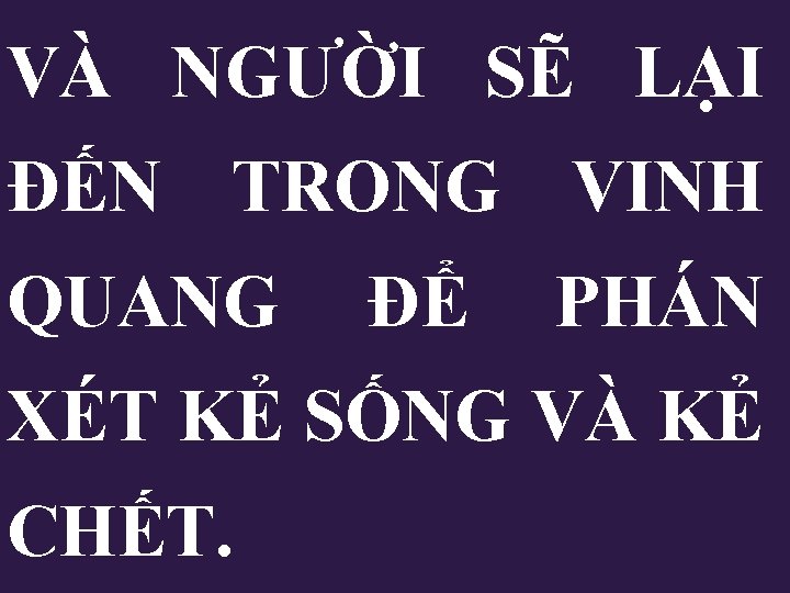 VÀ NGƯỜI SẼ LẠI ĐẾN TRONG VINH QUANG ĐỂ PHÁN XÉT KẺ SỐNG VÀ VÀ NGƯỜI SẼ LẠI ĐẾN TRONG VINH QUANG ĐỂ PHÁN XÉT KẺ SỐNG VÀ