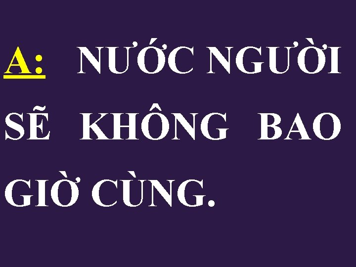 A: NƯỚC NGƯỜI SẼ KHÔNG BAO GIỜ CÙNG. A: NƯỚC NGƯỜI SẼ KHÔNG BAO GIỜ CÙNG.