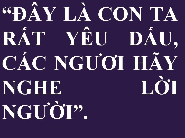 “Đ Y LÀ CON TA RẤT YÊU DẤU, CÁC NGƯƠI HÃY NGHE LỜI NGƯỜI”. “Đ Y LÀ CON TA RẤT YÊU DẤU, CÁC NGƯƠI HÃY NGHE LỜI NGƯỜI”.