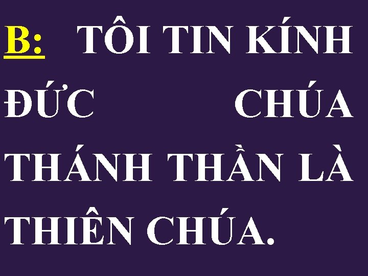 B: TÔI TIN KÍNH ĐỨC CHÚA THÁNH THẦN LÀ THIÊN CHÚA. B: TÔI TIN KÍNH ĐỨC CHÚA THÁNH THẦN LÀ THIÊN CHÚA.