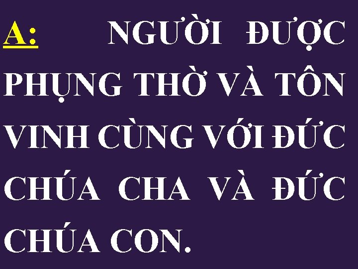 A: NGƯỜI ĐƯỢC PHỤNG THỜ VÀ TÔN VINH CÙNG VỚI ĐỨC CHÚA CHA VÀ A: NGƯỜI ĐƯỢC PHỤNG THỜ VÀ TÔN VINH CÙNG VỚI ĐỨC CHÚA CHA VÀ