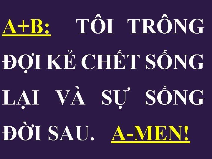 A+B: TÔI TRÔNG ĐỢI KẺ CHẾT SỐNG LẠI VÀ SỰ SỐNG ĐỜI SAU. A-MEN! A+B: TÔI TRÔNG ĐỢI KẺ CHẾT SỐNG LẠI VÀ SỰ SỐNG ĐỜI SAU. A-MEN!