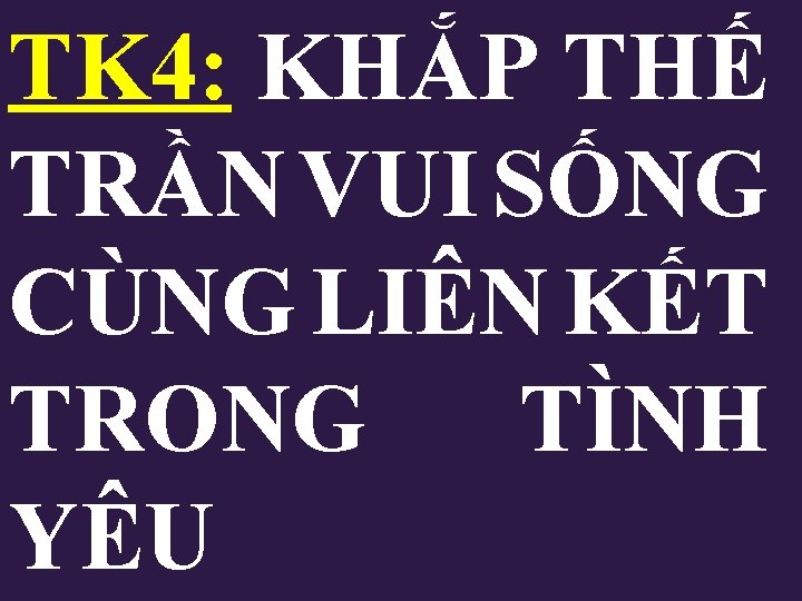 TK 4: KHẮP THẾ TRẦN VUI SỐNG CÙNG LIÊN KẾT TRONG TÌNH YÊU TK 4: KHẮP THẾ TRẦN VUI SỐNG CÙNG LIÊN KẾT TRONG TÌNH YÊU