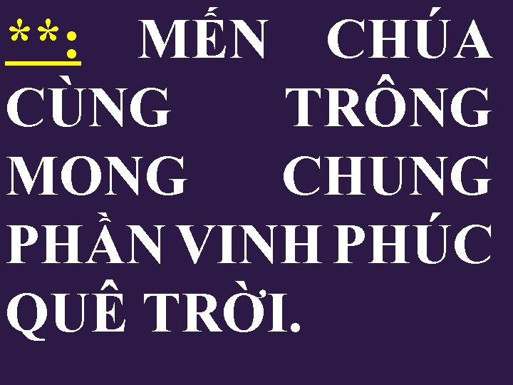 **: MẾN CHÚA CÙNG TRÔNG MONG CHUNG PHẦN VINH PHÚC QUÊ TRỜI. **: MẾN CHÚA CÙNG TRÔNG MONG CHUNG PHẦN VINH PHÚC QUÊ TRỜI.