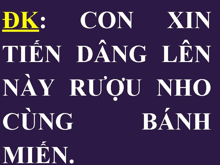 ĐK: CON XIN TIẾN D NG LÊN NÀY RƯỢU NHO CÙNG BÁNH MIẾN. ĐK: CON XIN TIẾN D NG LÊN NÀY RƯỢU NHO CÙNG BÁNH MIẾN.