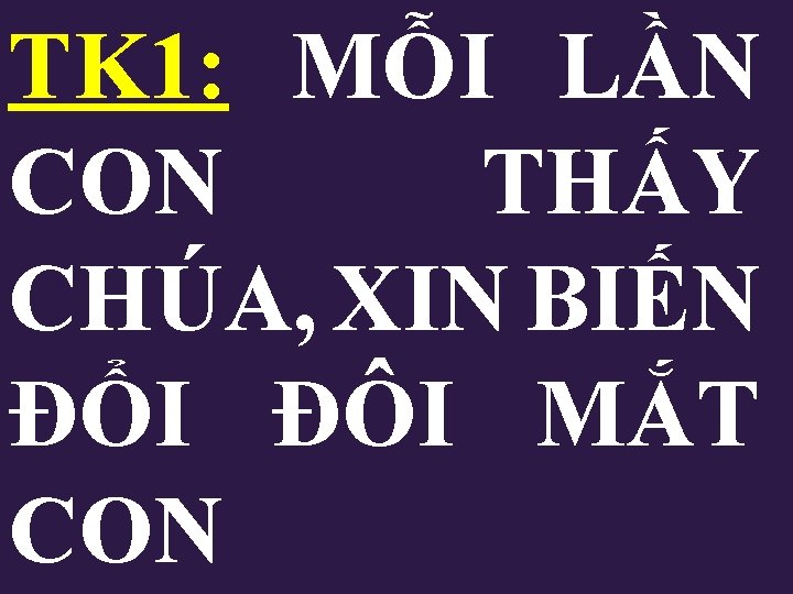 TK 1: MỖI LẦN CON THẤY CHÚA, XIN BIẾN ĐỔI ĐÔI MẮT CON TK 1: MỖI LẦN CON THẤY CHÚA, XIN BIẾN ĐỔI ĐÔI MẮT CON