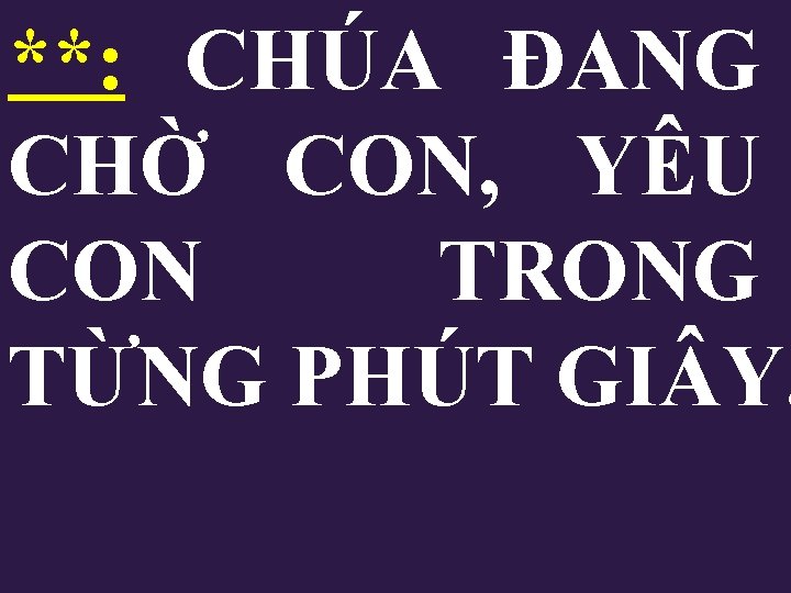 **: CHÚA ĐANG CHỜ CON, YÊU CON TRONG TỪNG PHÚT GI Y. **: CHÚA ĐANG CHỜ CON, YÊU CON TRONG TỪNG PHÚT GI Y.