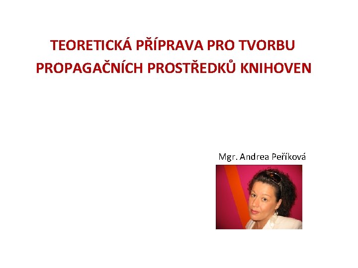 TEORETICKÁ PŘÍPRAVA PRO TVORBU PROPAGAČNÍCH PROSTŘEDKŮ KNIHOVEN Mgr. Andrea Peříková 