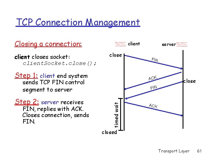 TCP Connection Management Closing a connection: client closes socket: client. Socket. close(); client close