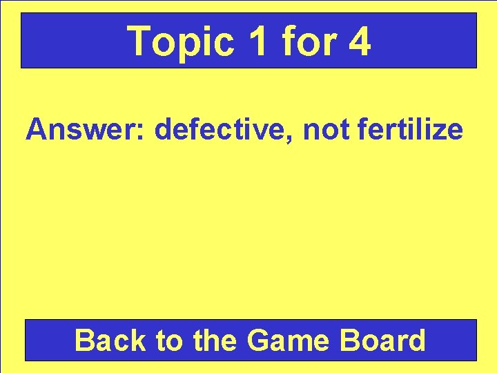 Topic 1 for 4 Answer: defective, not fertilize Back to the Game Board 