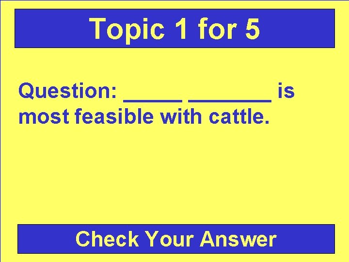 Topic 1 for 5 Question: _______ is most feasible with cattle. Check Your Answer