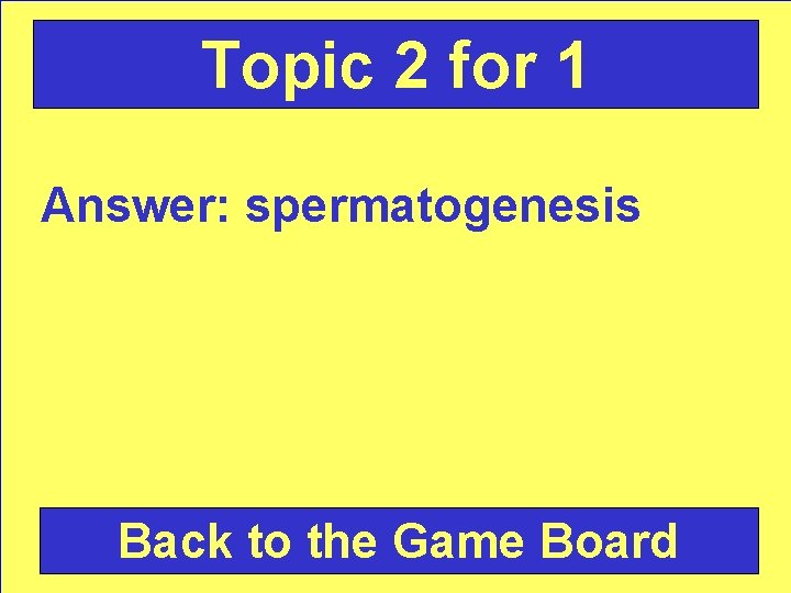 Topic 2 for 1 Answer: spermatogenesis Back to the Game Board 