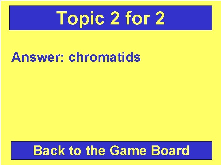 Topic 2 for 2 Answer: chromatids Back to the Game Board 