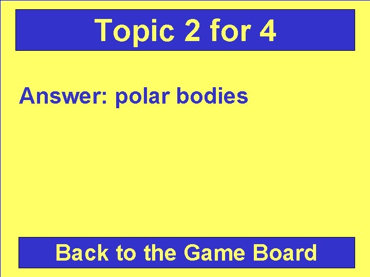 Topic 2 for 4 Answer: polar bodies Back to the Game Board 