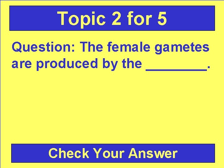 Topic 2 for 5 Question: The female gametes are produced by the ____. Check