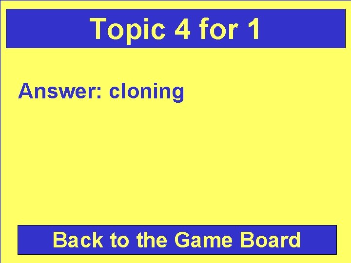 Topic 4 for 1 Answer: cloning Back to the Game Board 