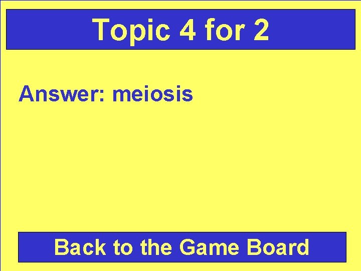 Topic 4 for 2 Answer: meiosis Back to the Game Board 