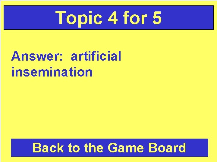 Topic 4 for 5 Answer: artificial insemination Back to the Game Board 
