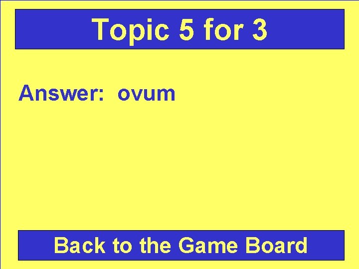 Topic 5 for 3 Answer: ovum Back to the Game Board 